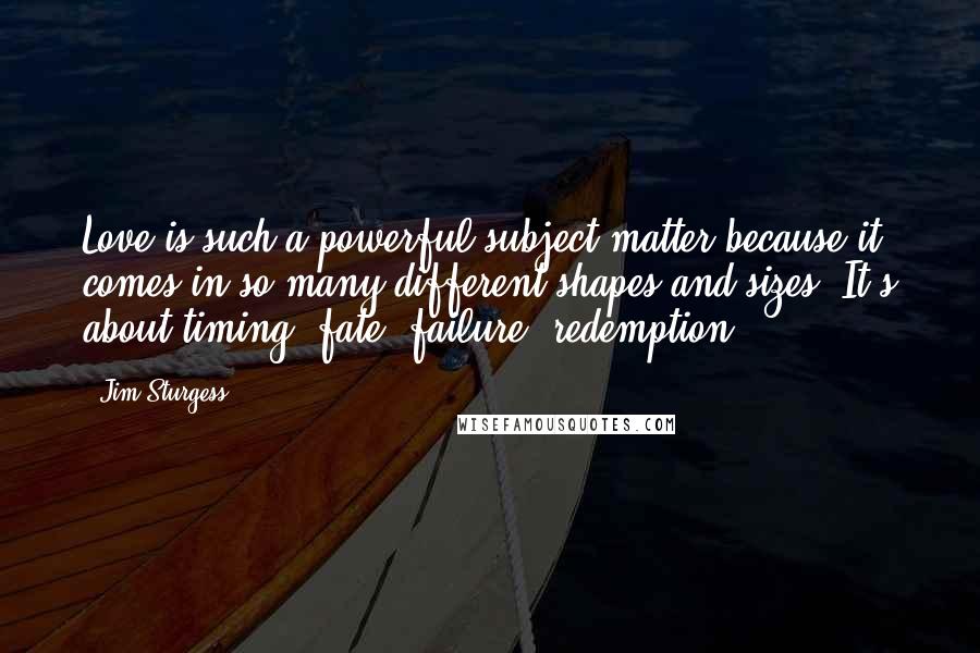 Jim Sturgess Quotes: Love is such a powerful subject matter because it comes in so many different shapes and sizes. It's about timing, fate, failure, redemption.