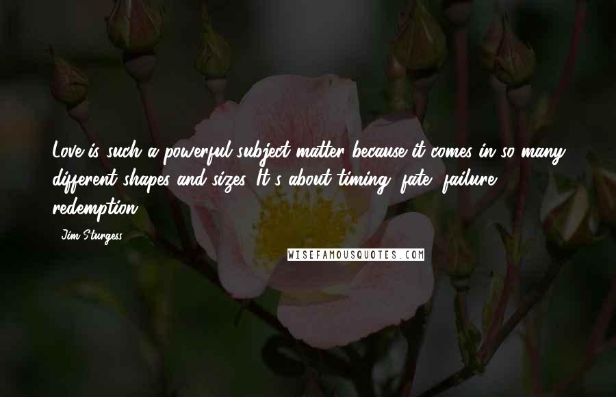 Jim Sturgess Quotes: Love is such a powerful subject matter because it comes in so many different shapes and sizes. It's about timing, fate, failure, redemption.