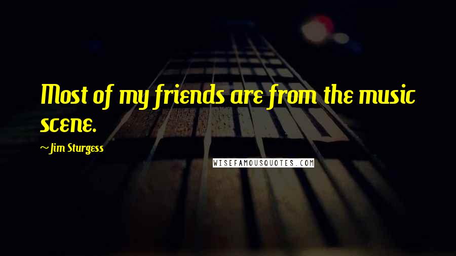 Jim Sturgess Quotes: Most of my friends are from the music scene.