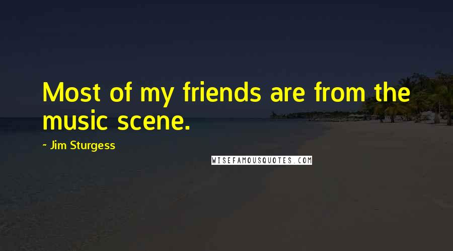 Jim Sturgess Quotes: Most of my friends are from the music scene.