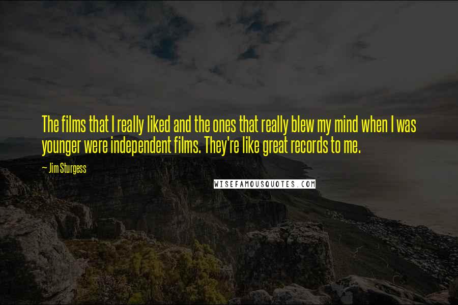 Jim Sturgess Quotes: The films that I really liked and the ones that really blew my mind when I was younger were independent films. They're like great records to me.