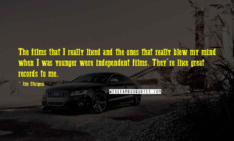 Jim Sturgess Quotes: The films that I really liked and the ones that really blew my mind when I was younger were independent films. They're like great records to me.