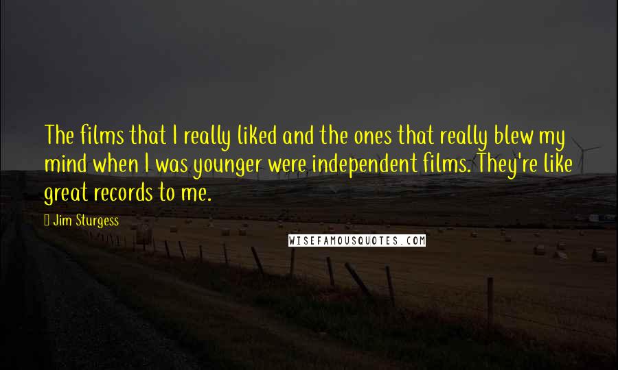 Jim Sturgess Quotes: The films that I really liked and the ones that really blew my mind when I was younger were independent films. They're like great records to me.