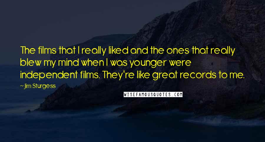 Jim Sturgess Quotes: The films that I really liked and the ones that really blew my mind when I was younger were independent films. They're like great records to me.