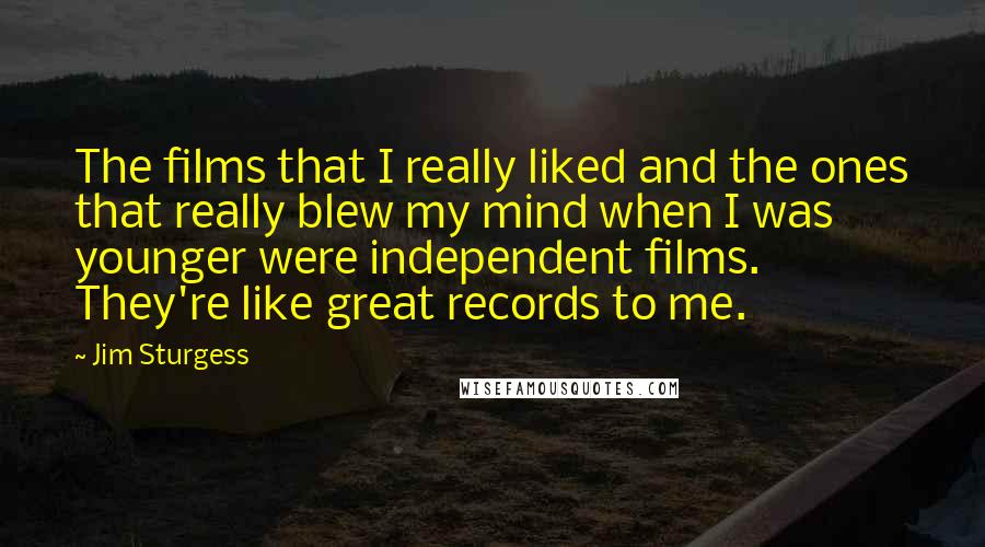 Jim Sturgess Quotes: The films that I really liked and the ones that really blew my mind when I was younger were independent films. They're like great records to me.