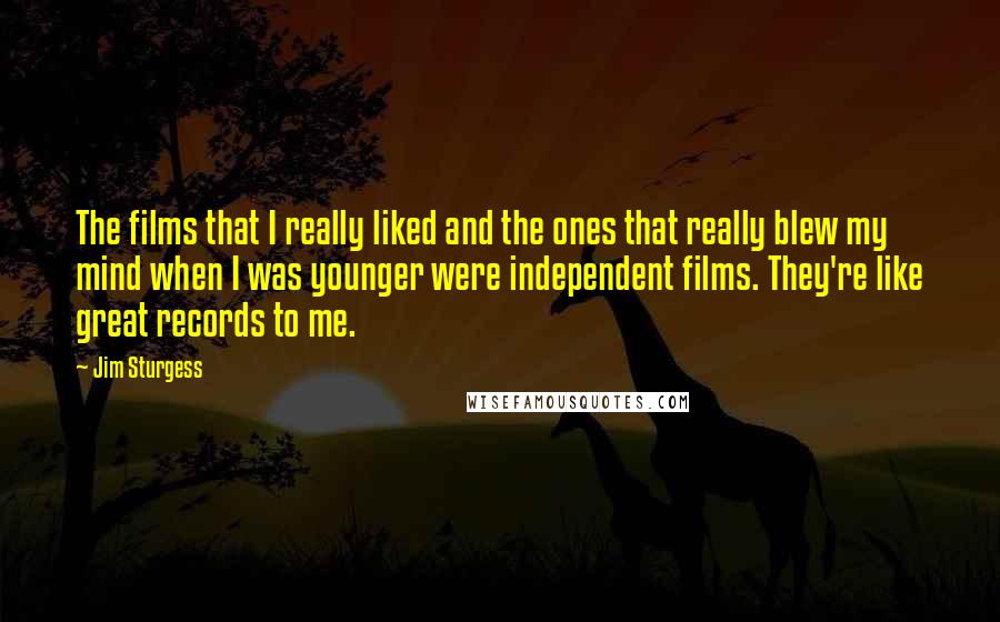 Jim Sturgess Quotes: The films that I really liked and the ones that really blew my mind when I was younger were independent films. They're like great records to me.