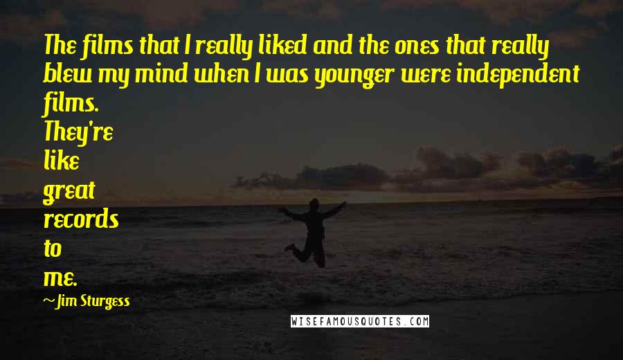 Jim Sturgess Quotes: The films that I really liked and the ones that really blew my mind when I was younger were independent films. They're like great records to me.