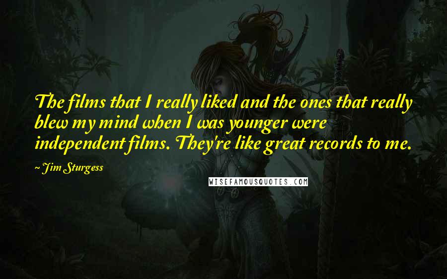 Jim Sturgess Quotes: The films that I really liked and the ones that really blew my mind when I was younger were independent films. They're like great records to me.