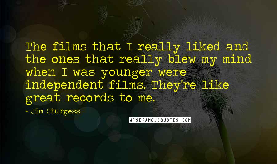 Jim Sturgess Quotes: The films that I really liked and the ones that really blew my mind when I was younger were independent films. They're like great records to me.