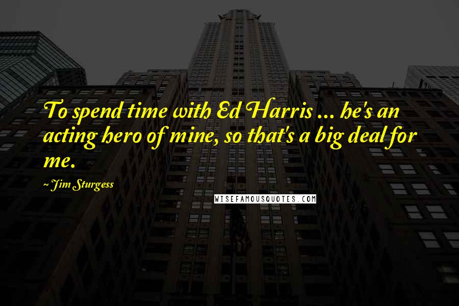 Jim Sturgess Quotes: To spend time with Ed Harris ... he's an acting hero of mine, so that's a big deal for me.