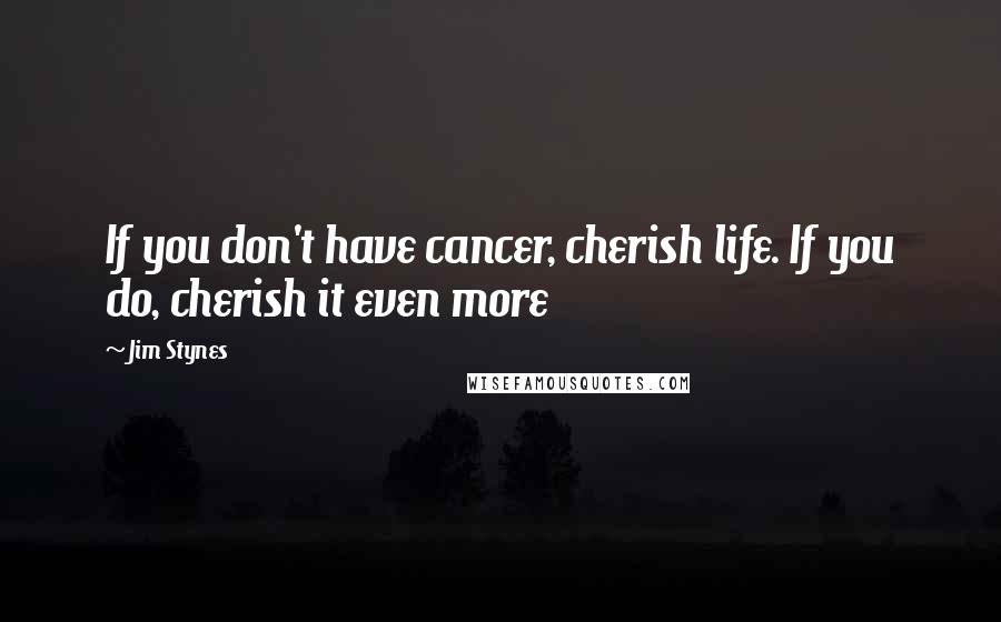 Jim Stynes Quotes: If you don't have cancer, cherish life. If you do, cherish it even more