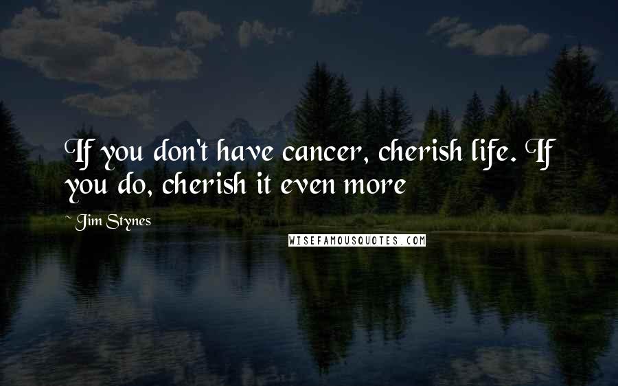 Jim Stynes Quotes: If you don't have cancer, cherish life. If you do, cherish it even more