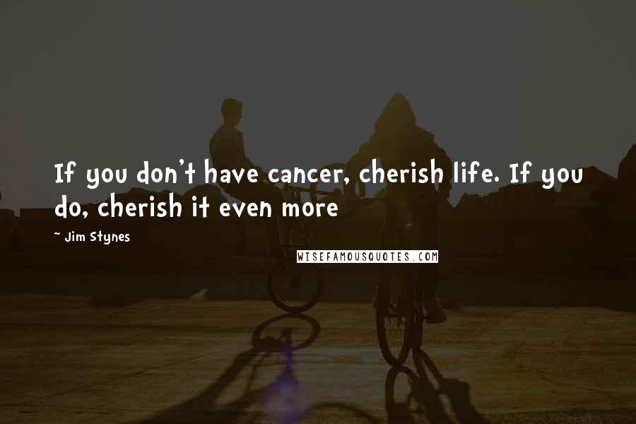 Jim Stynes Quotes: If you don't have cancer, cherish life. If you do, cherish it even more