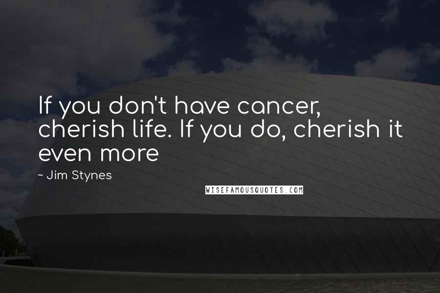 Jim Stynes Quotes: If you don't have cancer, cherish life. If you do, cherish it even more