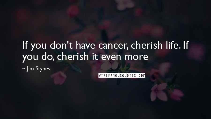 Jim Stynes Quotes: If you don't have cancer, cherish life. If you do, cherish it even more