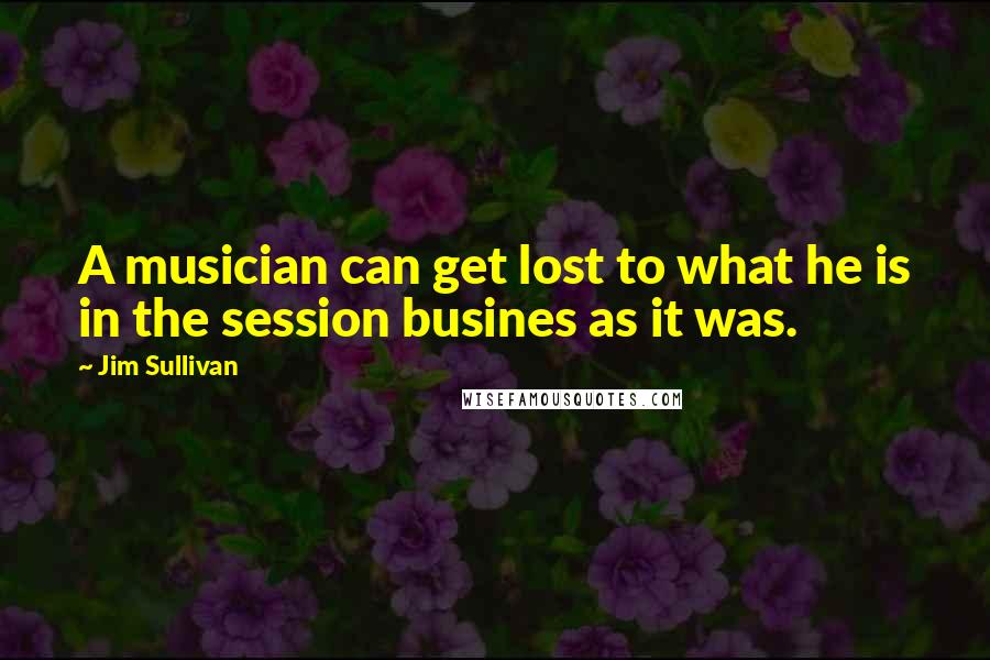 Jim Sullivan Quotes: A musician can get lost to what he is in the session busines as it was.
