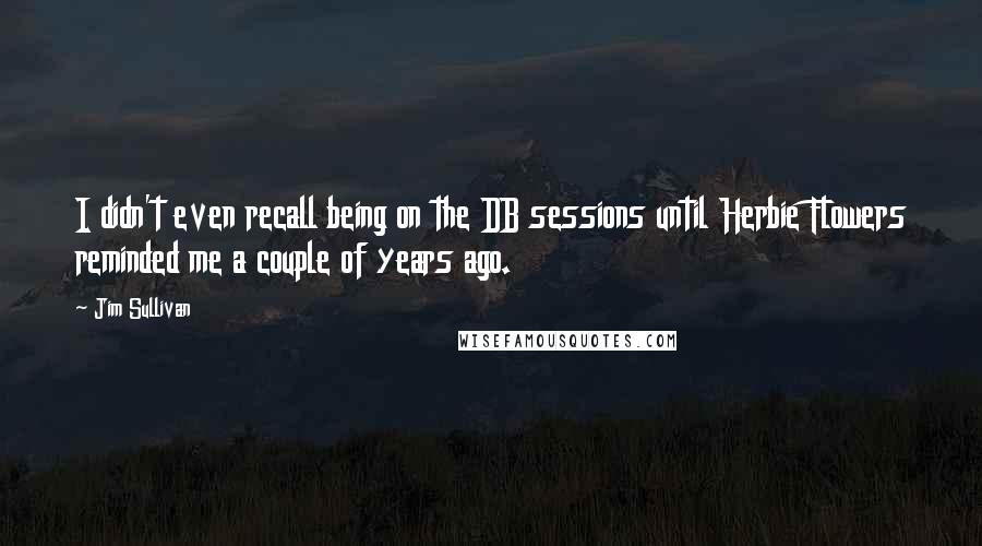 Jim Sullivan Quotes: I didn't even recall being on the DB sessions until Herbie Flowers reminded me a couple of years ago.