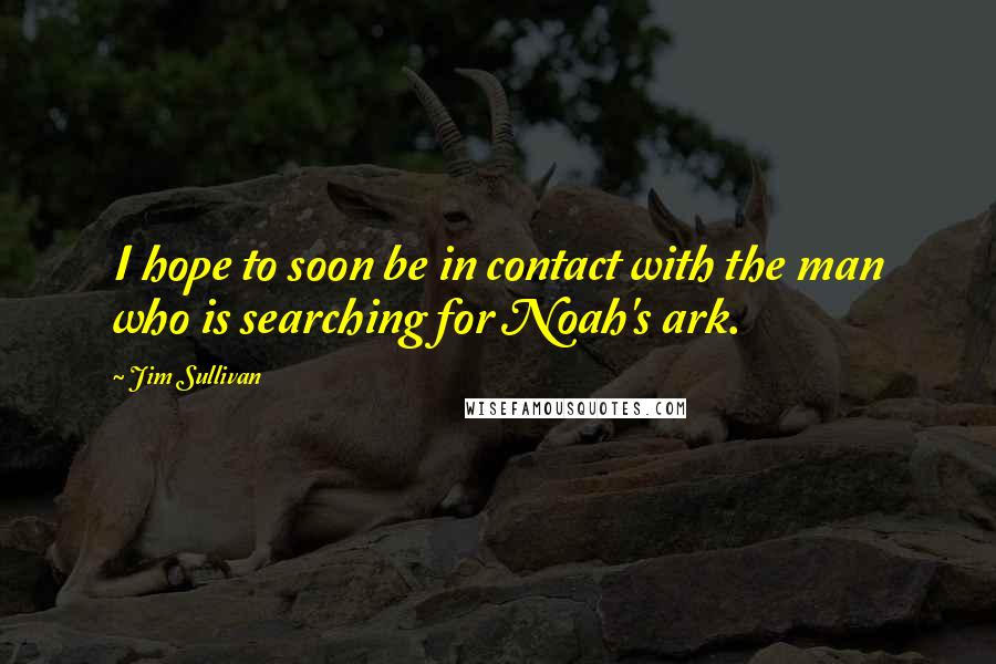 Jim Sullivan Quotes: I hope to soon be in contact with the man who is searching for Noah's ark.
