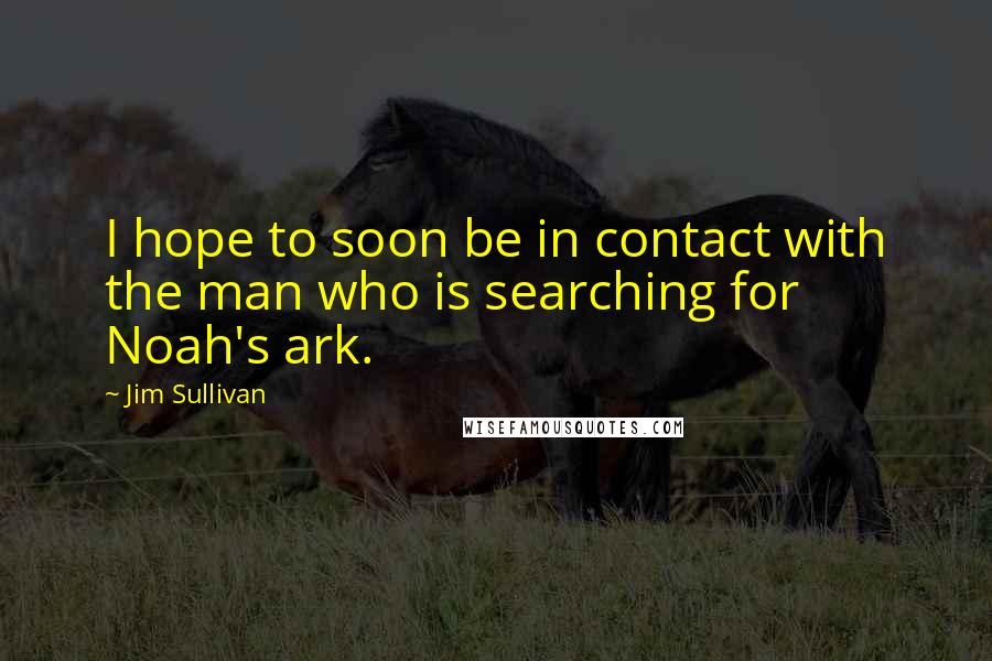 Jim Sullivan Quotes: I hope to soon be in contact with the man who is searching for Noah's ark.