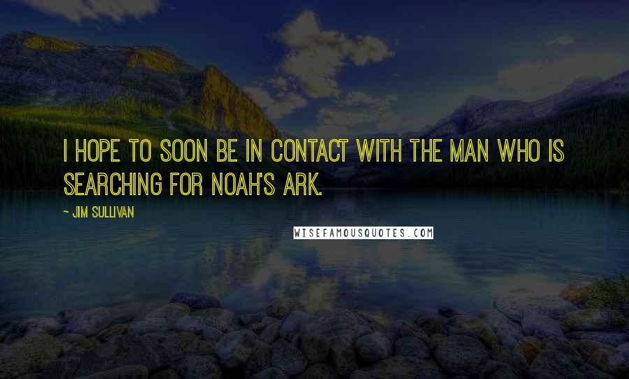 Jim Sullivan Quotes: I hope to soon be in contact with the man who is searching for Noah's ark.