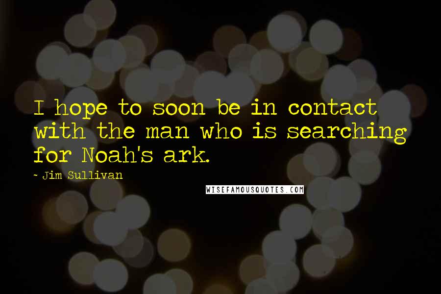 Jim Sullivan Quotes: I hope to soon be in contact with the man who is searching for Noah's ark.