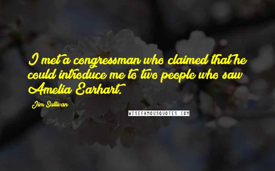 Jim Sullivan Quotes: I met a congressman who claimed that he could introduce me to two people who saw Amelia Earhart.