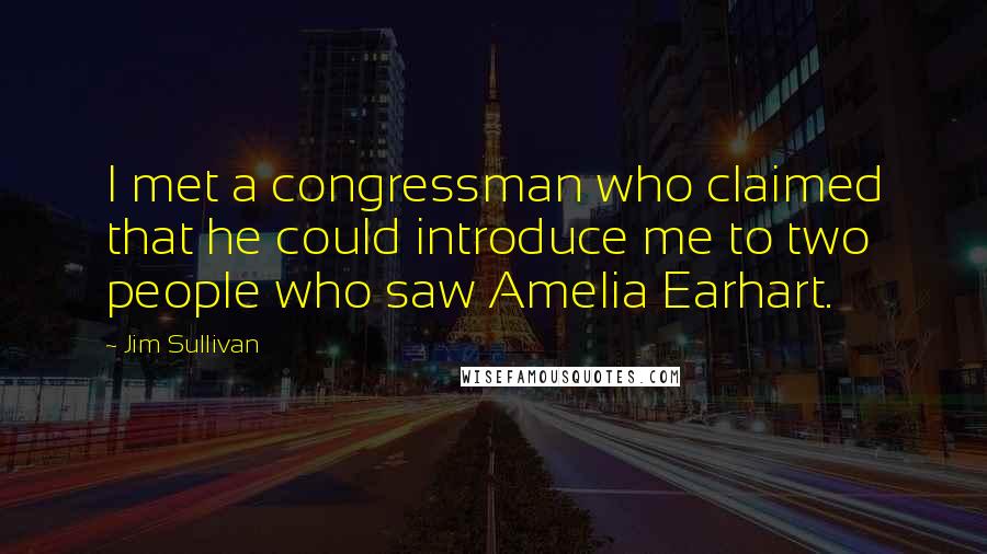 Jim Sullivan Quotes: I met a congressman who claimed that he could introduce me to two people who saw Amelia Earhart.