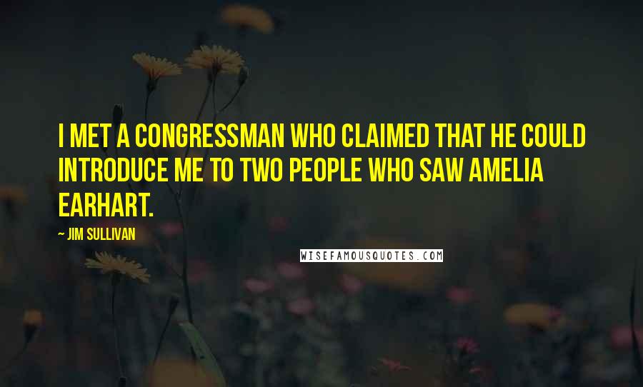 Jim Sullivan Quotes: I met a congressman who claimed that he could introduce me to two people who saw Amelia Earhart.