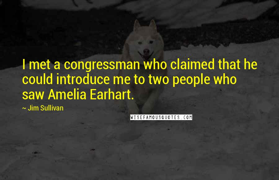 Jim Sullivan Quotes: I met a congressman who claimed that he could introduce me to two people who saw Amelia Earhart.