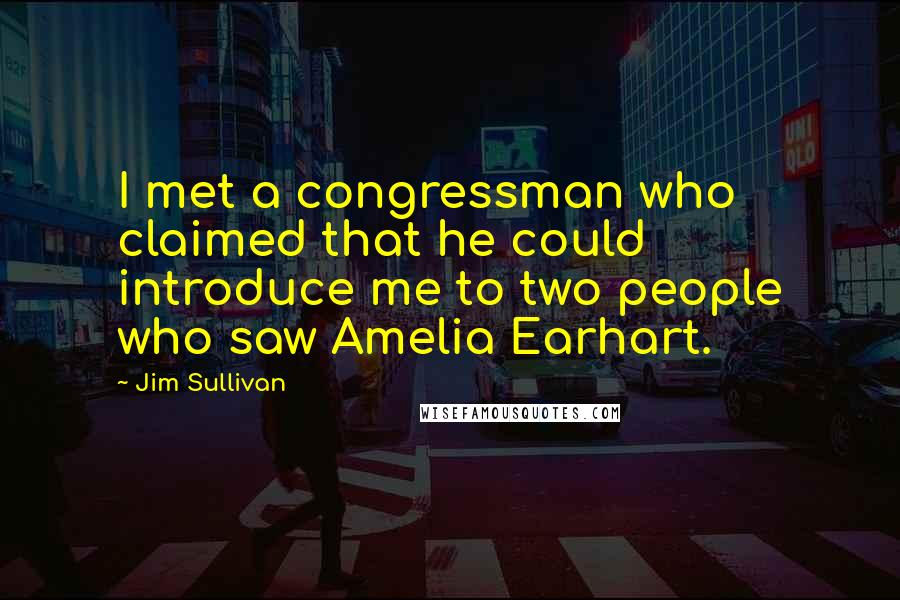 Jim Sullivan Quotes: I met a congressman who claimed that he could introduce me to two people who saw Amelia Earhart.