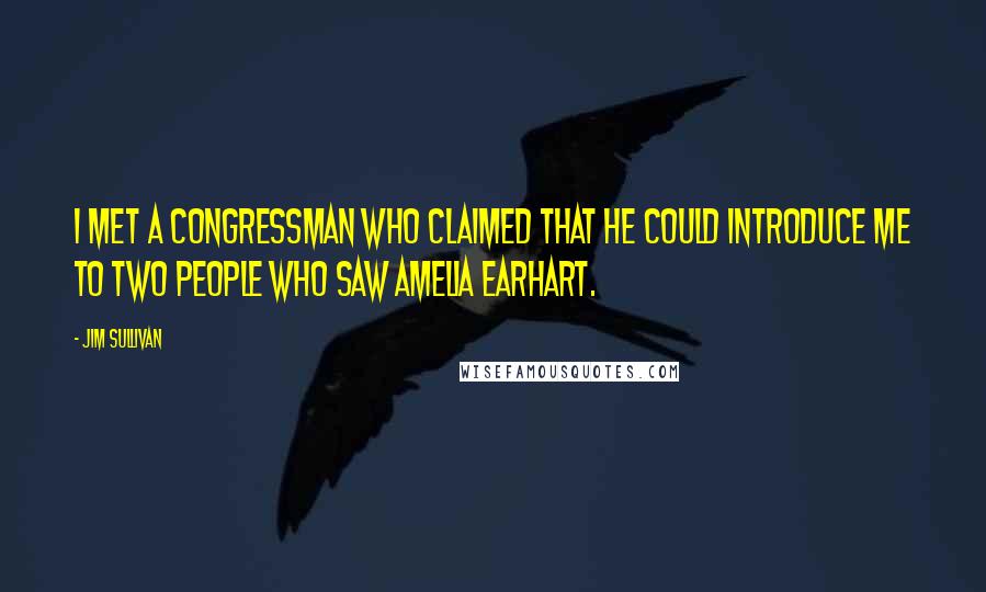 Jim Sullivan Quotes: I met a congressman who claimed that he could introduce me to two people who saw Amelia Earhart.