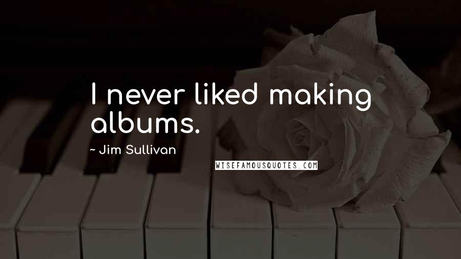 Jim Sullivan Quotes: I never liked making albums.