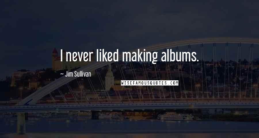 Jim Sullivan Quotes: I never liked making albums.