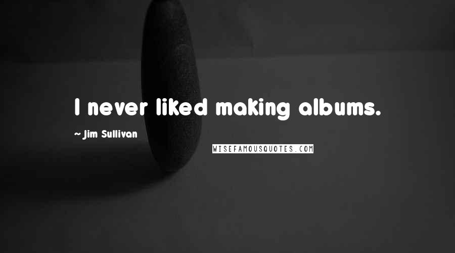 Jim Sullivan Quotes: I never liked making albums.