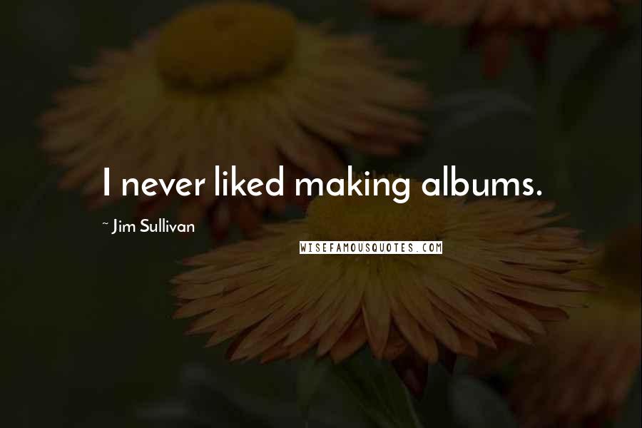 Jim Sullivan Quotes: I never liked making albums.