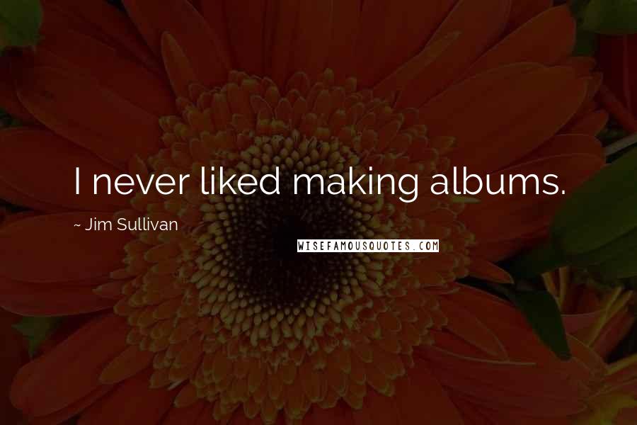 Jim Sullivan Quotes: I never liked making albums.