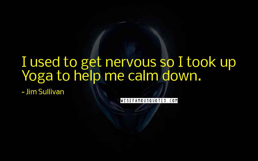 Jim Sullivan Quotes: I used to get nervous so I took up Yoga to help me calm down.