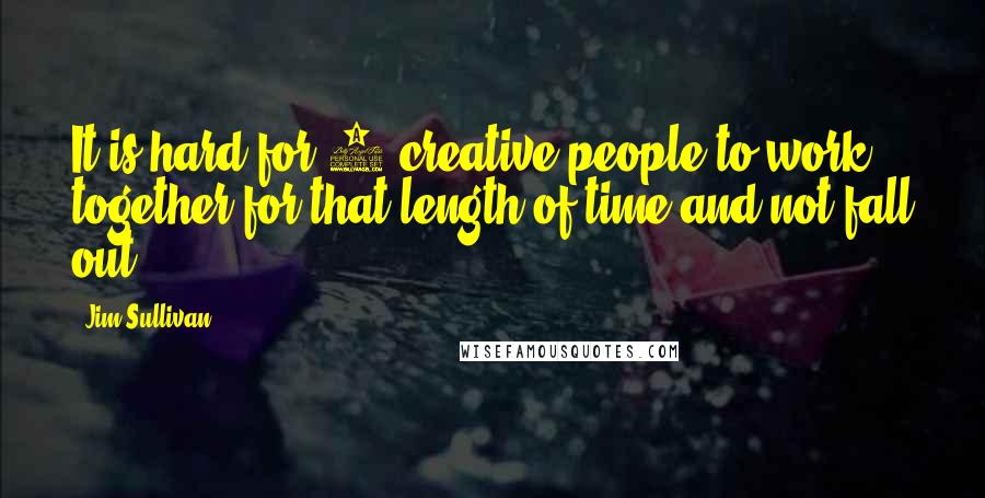 Jim Sullivan Quotes: It is hard for 2 creative people to work together for that length of time and not fall out.