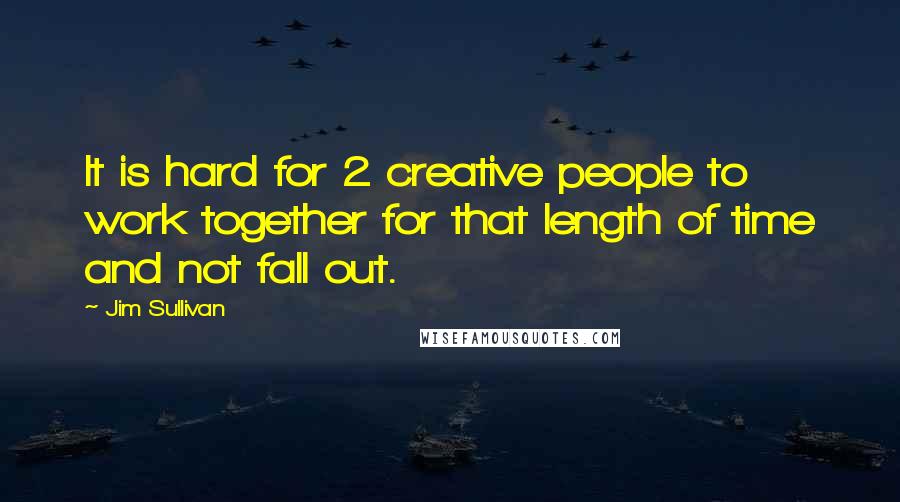 Jim Sullivan Quotes: It is hard for 2 creative people to work together for that length of time and not fall out.