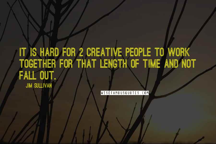 Jim Sullivan Quotes: It is hard for 2 creative people to work together for that length of time and not fall out.