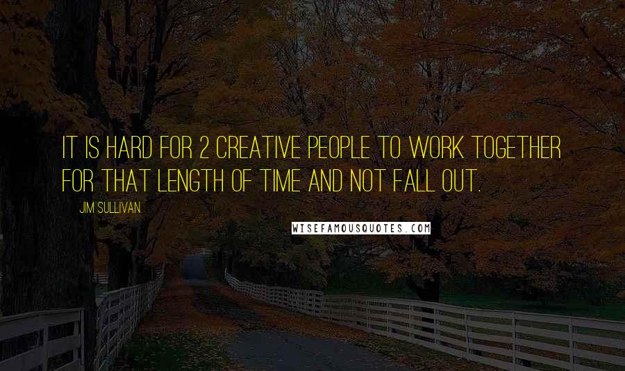 Jim Sullivan Quotes: It is hard for 2 creative people to work together for that length of time and not fall out.