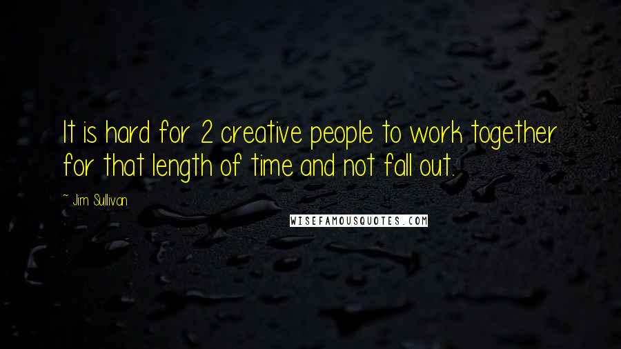 Jim Sullivan Quotes: It is hard for 2 creative people to work together for that length of time and not fall out.