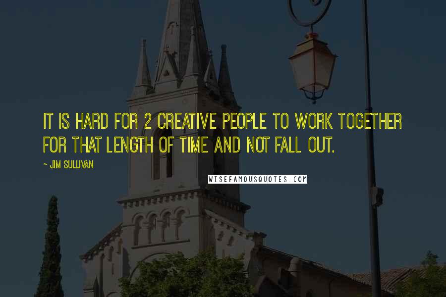 Jim Sullivan Quotes: It is hard for 2 creative people to work together for that length of time and not fall out.