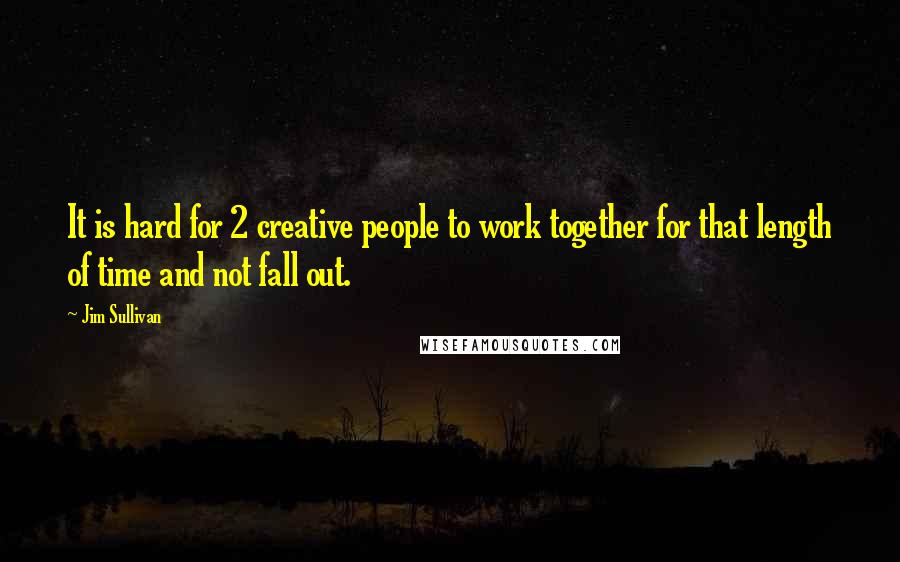 Jim Sullivan Quotes: It is hard for 2 creative people to work together for that length of time and not fall out.