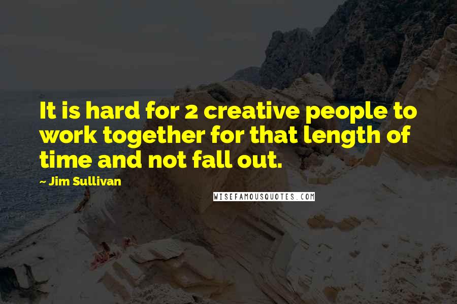 Jim Sullivan Quotes: It is hard for 2 creative people to work together for that length of time and not fall out.