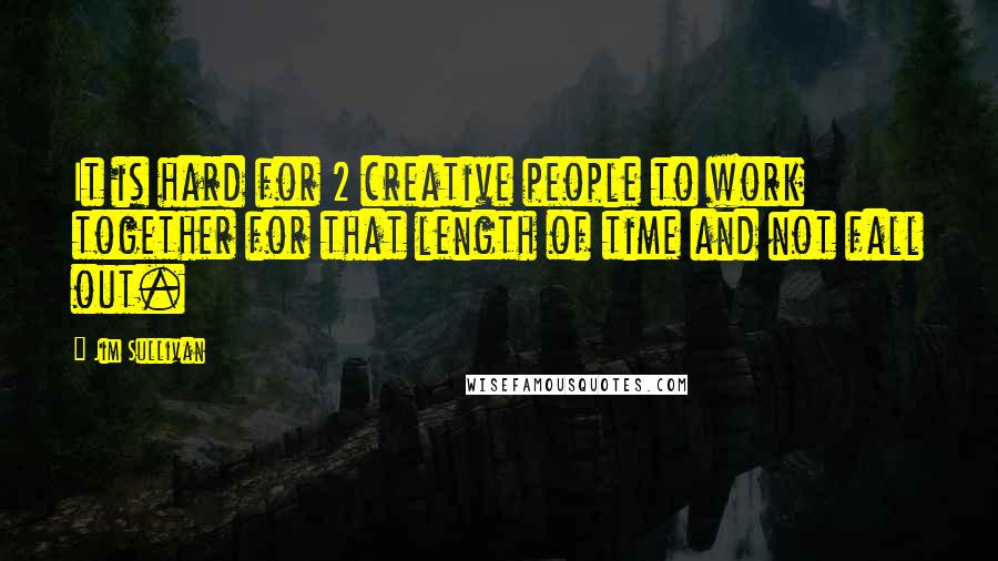 Jim Sullivan Quotes: It is hard for 2 creative people to work together for that length of time and not fall out.