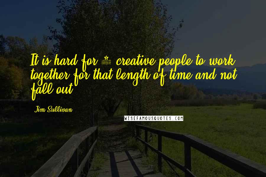 Jim Sullivan Quotes: It is hard for 2 creative people to work together for that length of time and not fall out.