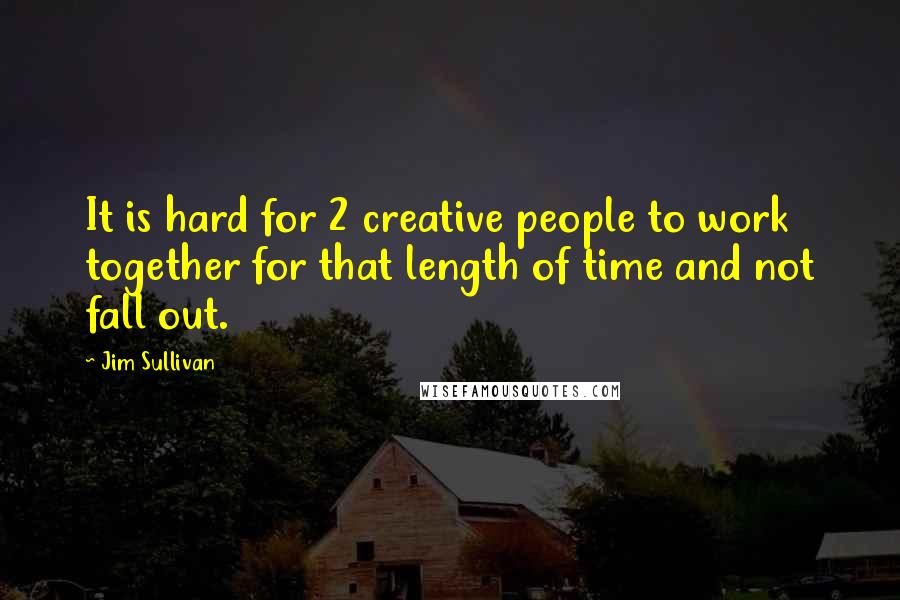 Jim Sullivan Quotes: It is hard for 2 creative people to work together for that length of time and not fall out.