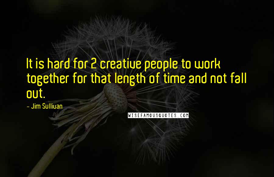 Jim Sullivan Quotes: It is hard for 2 creative people to work together for that length of time and not fall out.