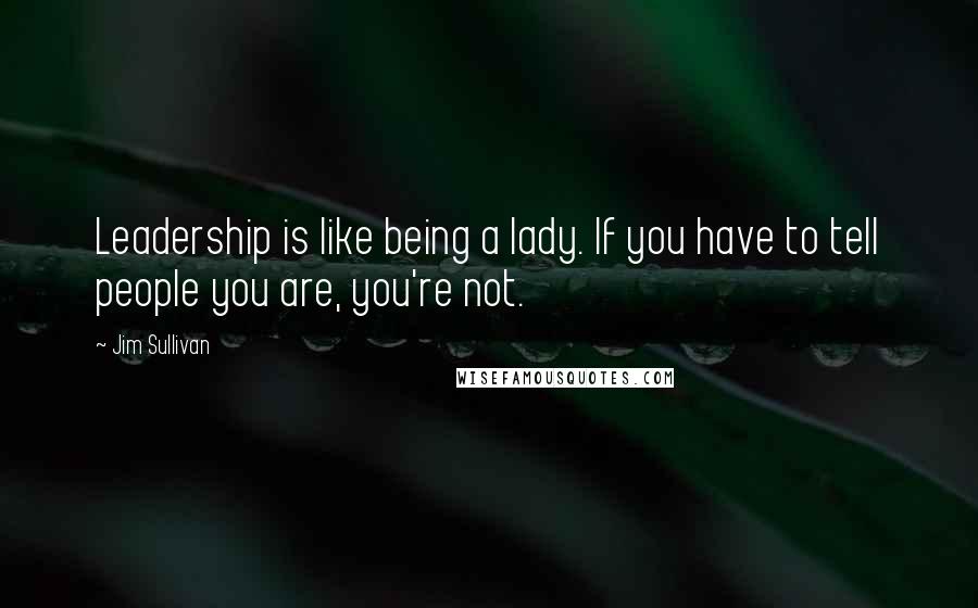 Jim Sullivan Quotes: Leadership is like being a lady. If you have to tell people you are, you're not.